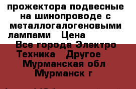 прожектора подвесные на шинопроводе с металлогалогеновыми лампами › Цена ­ 40 000 - Все города Электро-Техника » Другое   . Мурманская обл.,Мурманск г.